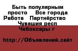 Быть популярным просто! - Все города Работа » Партнёрство   . Чувашия респ.,Чебоксары г.